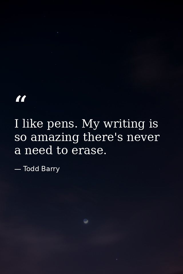 I like pens. My writing is so amazing there's never a need to erase. — Todd Barry