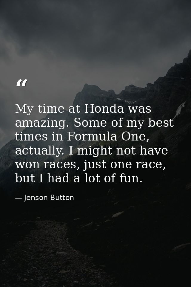 My time at Honda was amazing. Some of my best times in Formula One, actually. I might not have won races, just one race, — Jenson Button