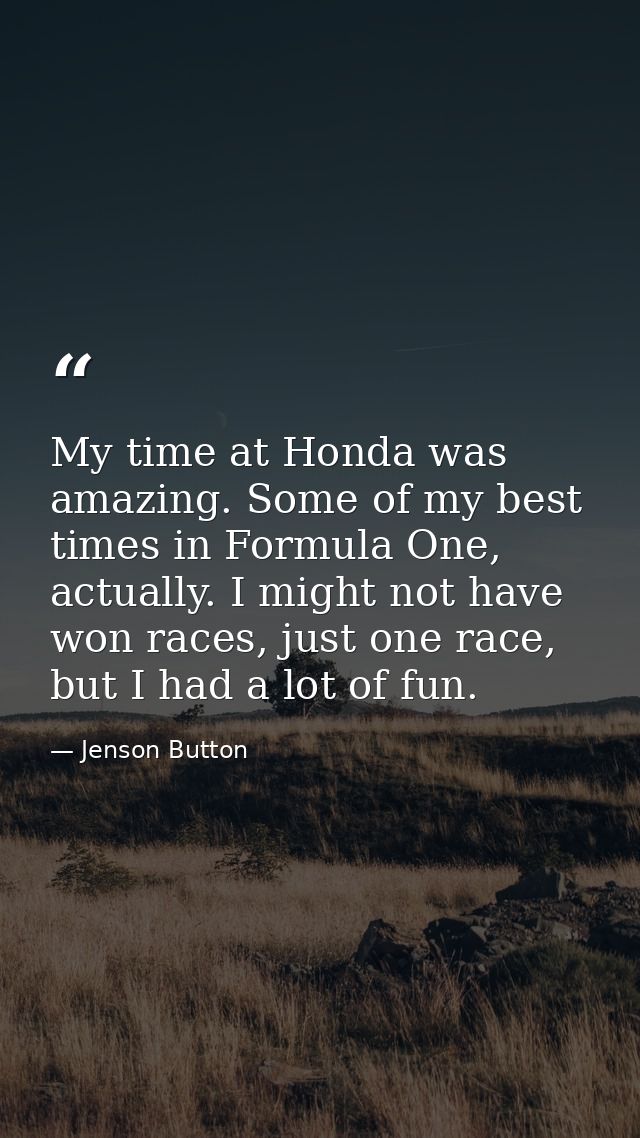 My time at Honda was amazing. Some of my best times in Formula One, actually. I might not have won races, just one race, — Jenson Button