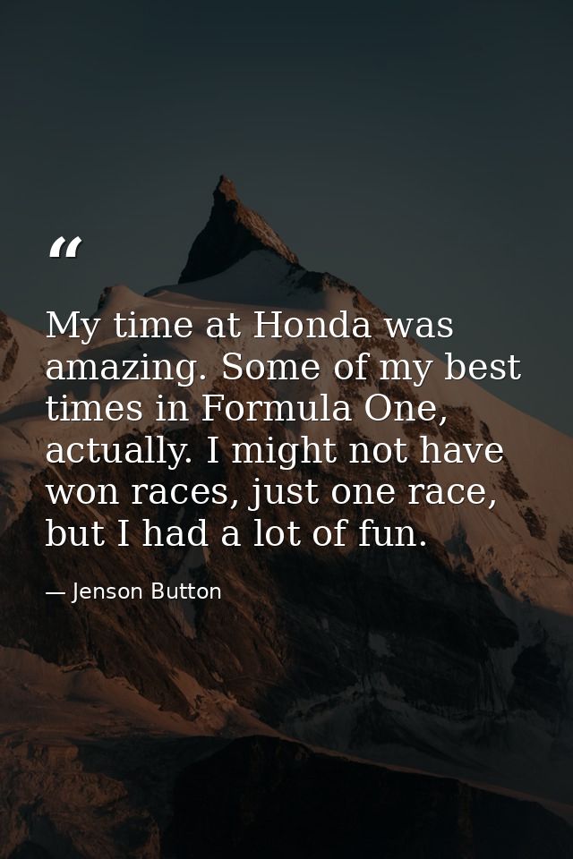 My time at Honda was amazing. Some of my best times in Formula One, actually. I might not have won races, just one race, — Jenson Button