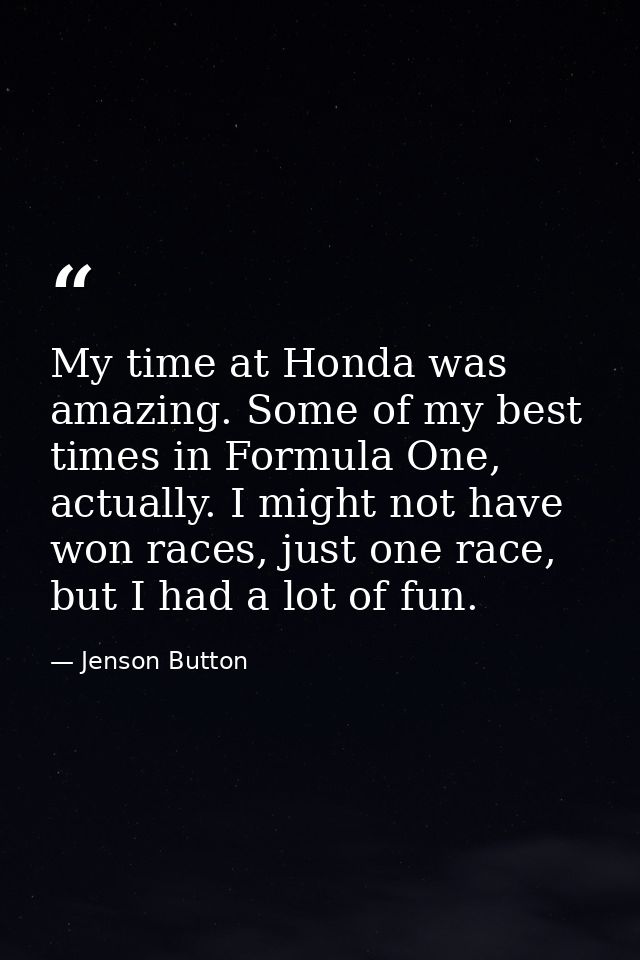 My time at Honda was amazing. Some of my best times in Formula One, actually. I might not have won races, just one race, — Jenson Button