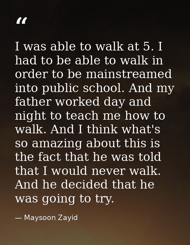 I was able to walk at 5. I had to be able to walk in order to be mainstreamed into public school. And my father worked d — Maysoon Zayid