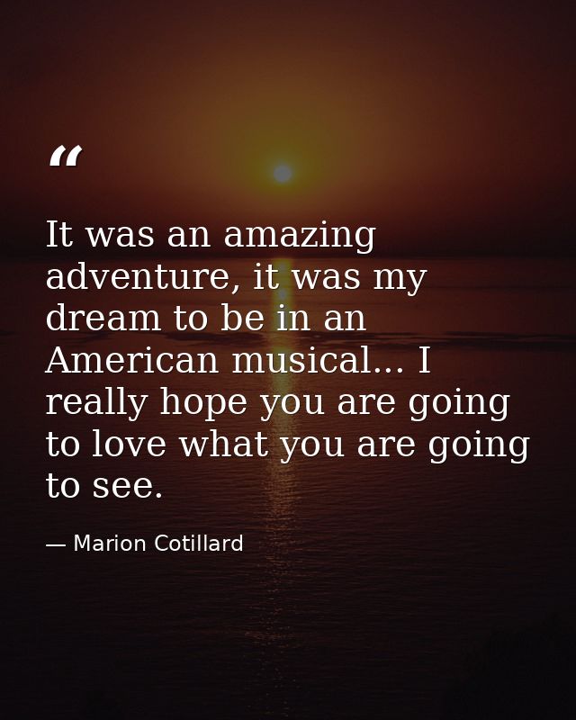 It was an amazing adventure, it was my dream to be in an American musical... I really hope you are going to love what yo — Marion Cotillard