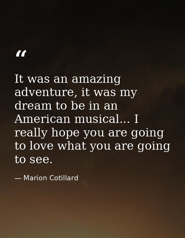It was an amazing adventure, it was my dream to be in an American musical... I really hope you are going to love what yo — Marion Cotillard