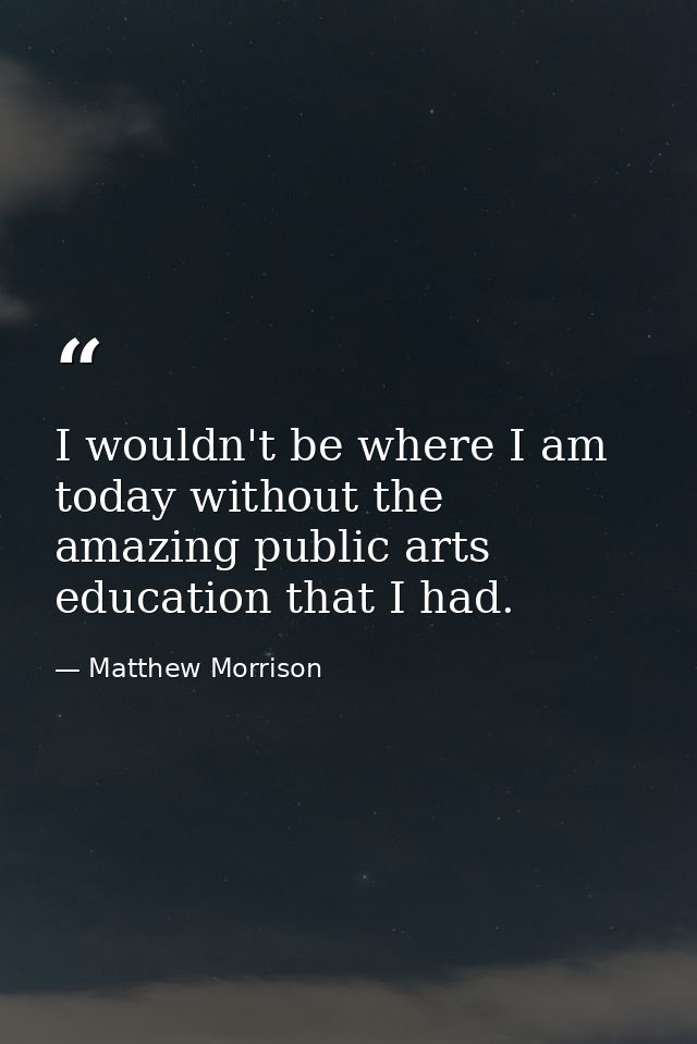 I wouldn't be where I am today without the amazing public arts education that I had. — Matthew Morrison