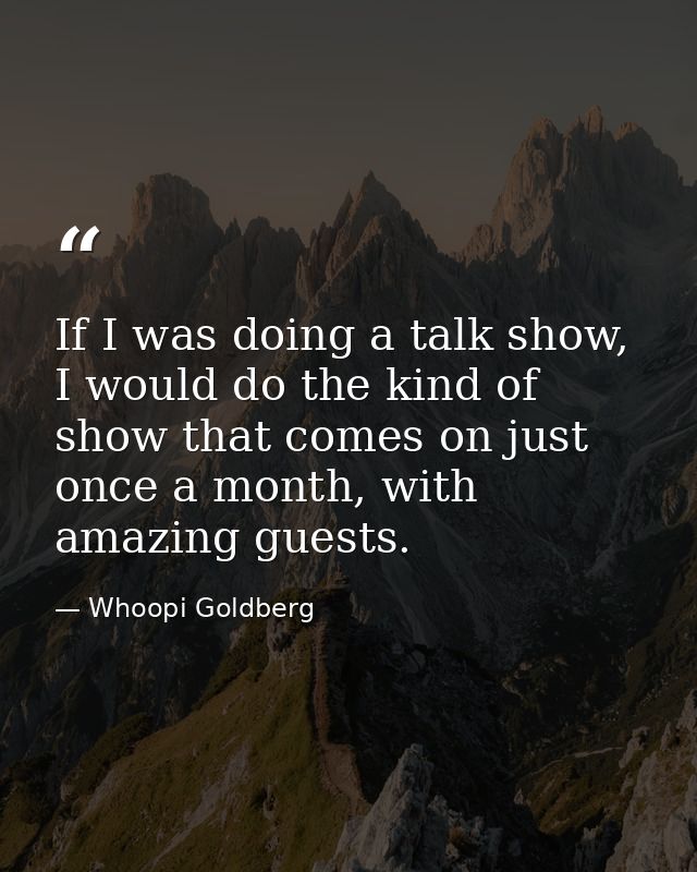 If I was doing a talk show, I would do the kind of show that comes on just once a month, with amazing guests. — Whoopi Goldberg