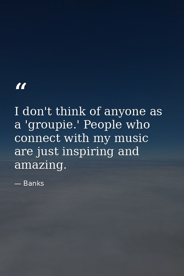 I don't think of anyone as a 'groupie.' People who connect with my music are just inspiring and amazing. — Banks