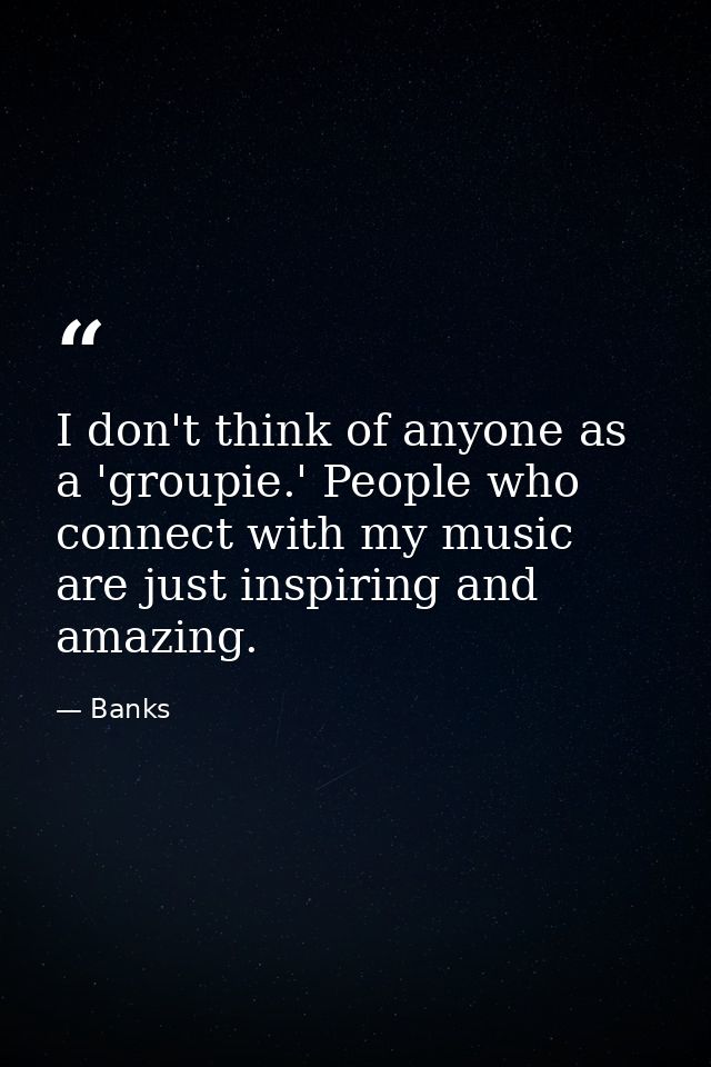 I don't think of anyone as a 'groupie.' People who connect with my music are just inspiring and amazing. — Banks