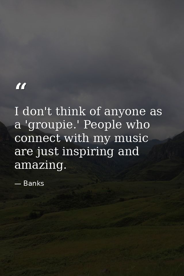 I don't think of anyone as a 'groupie.' People who connect with my music are just inspiring and amazing. — Banks