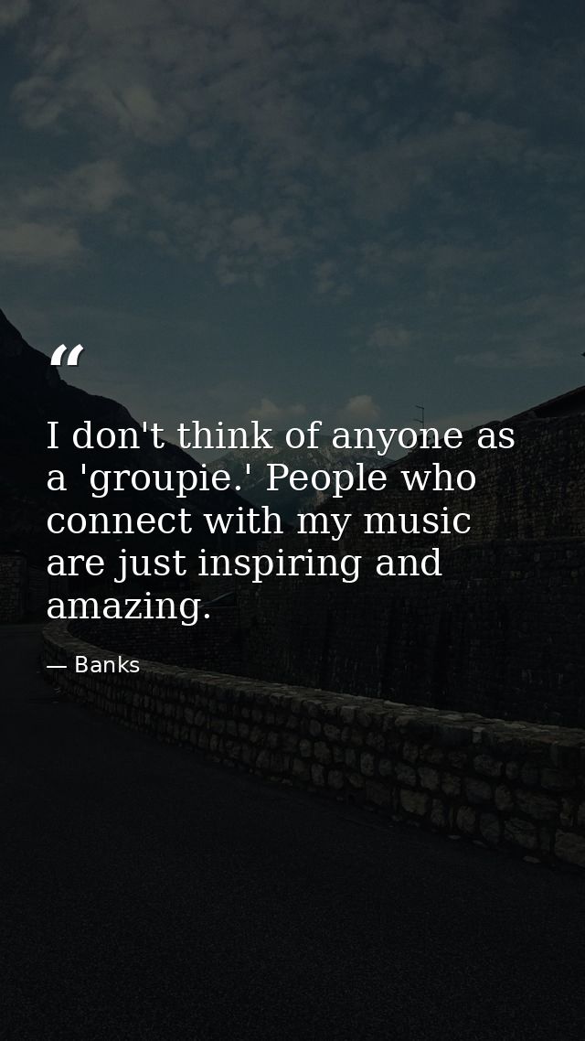I don't think of anyone as a 'groupie.' People who connect with my music are just inspiring and amazing. — Banks