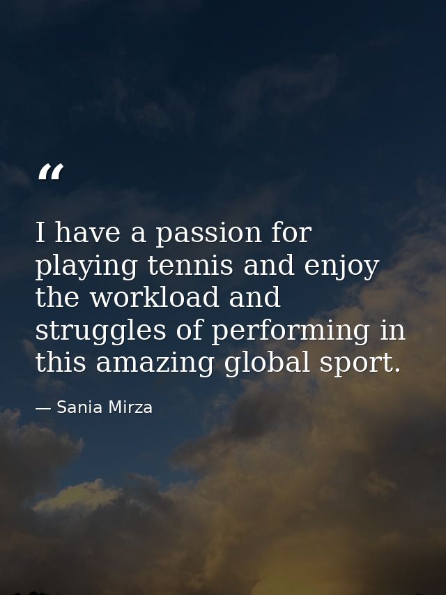 I have a passion for playing tennis and enjoy the workload and struggles of performing in this amazing global sport. — Sania Mirza
