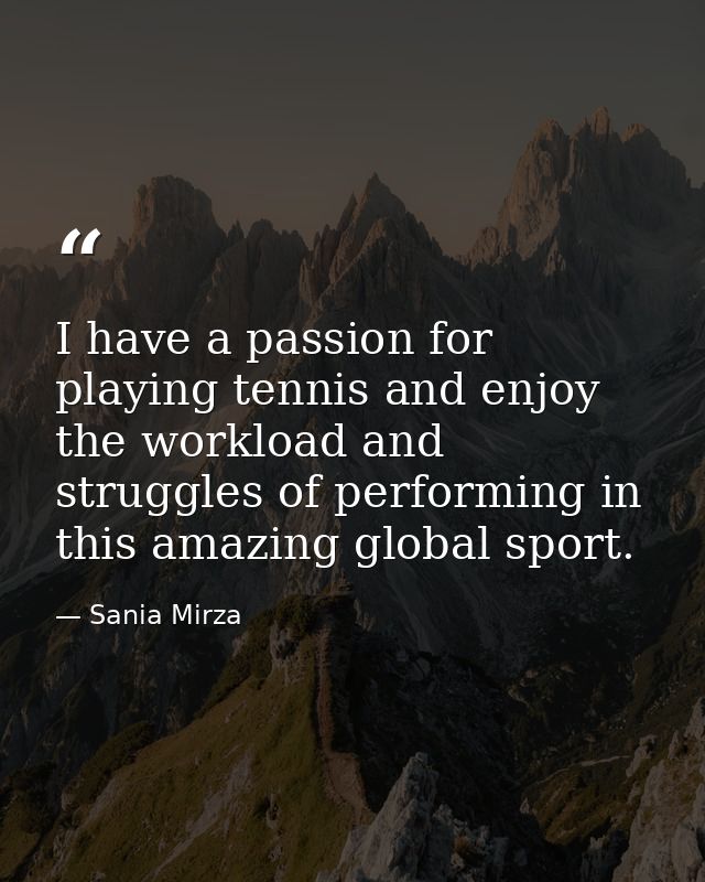 I have a passion for playing tennis and enjoy the workload and struggles of performing in this amazing global sport. — Sania Mirza