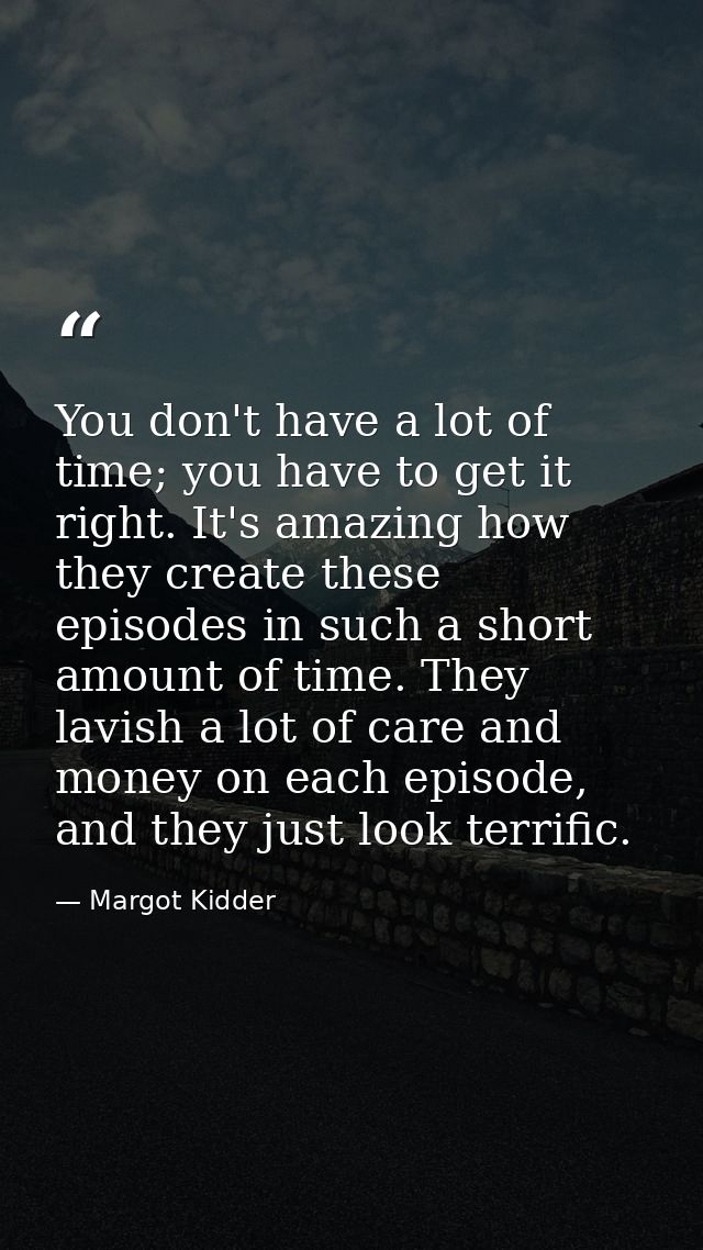 You don't have a lot of time; you have to get it right. It's amazing how they create these episodes in such a short amou — Margot Kidder