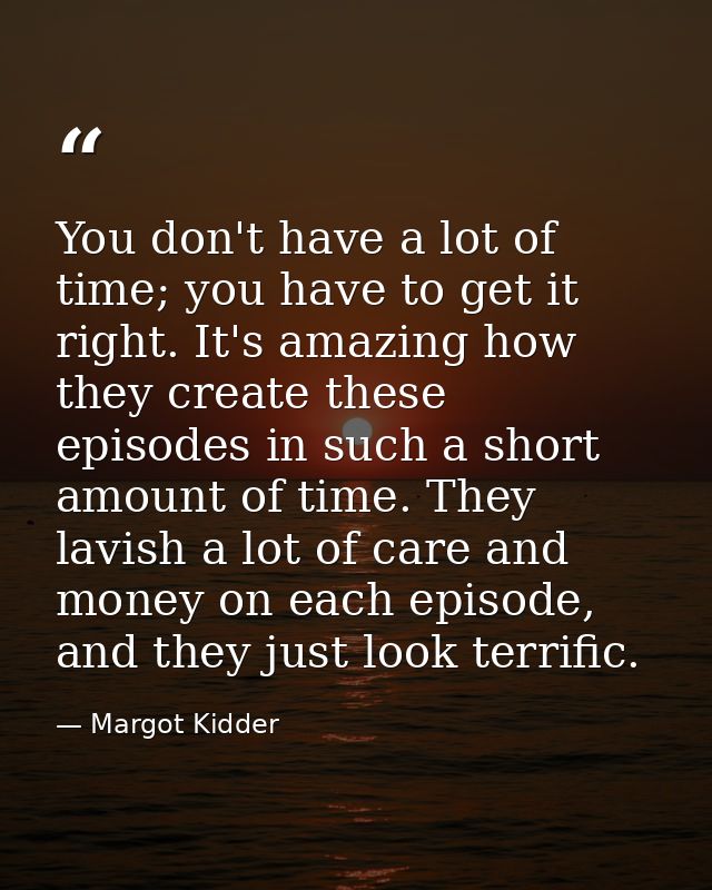 You don't have a lot of time; you have to get it right. It's amazing how they create these episodes in such a short amou — Margot Kidder