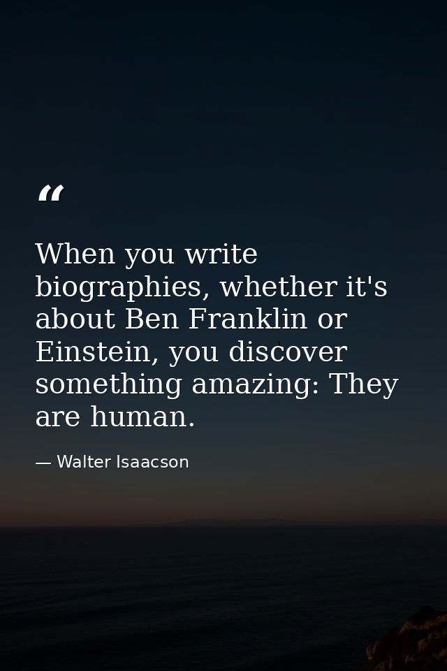 When you write biographies, whether it's about Ben Franklin or Einstein, you discover something amazing: They are human. — Walter Isaacson