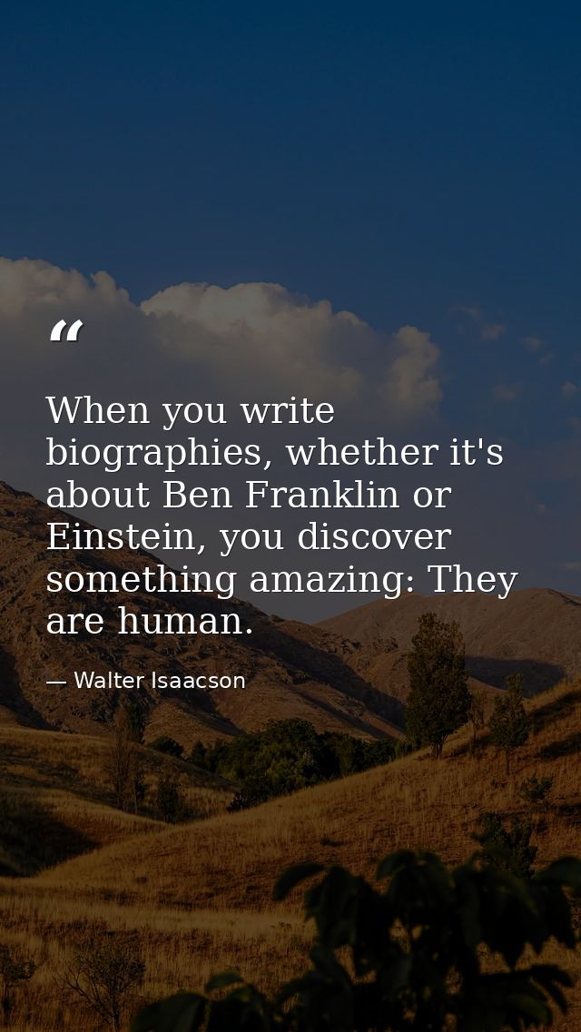 When you write biographies, whether it's about Ben Franklin or Einstein, you discover something amazing: They are human. — Walter Isaacson