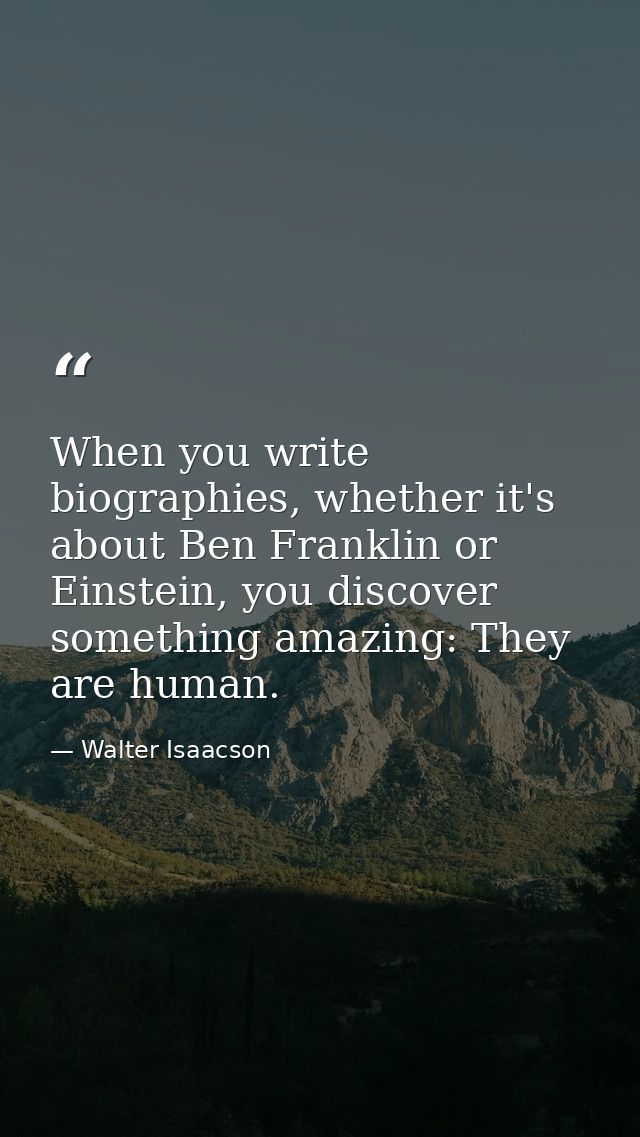 When you write biographies, whether it's about Ben Franklin or Einstein, you discover something amazing: They are human. — Walter Isaacson