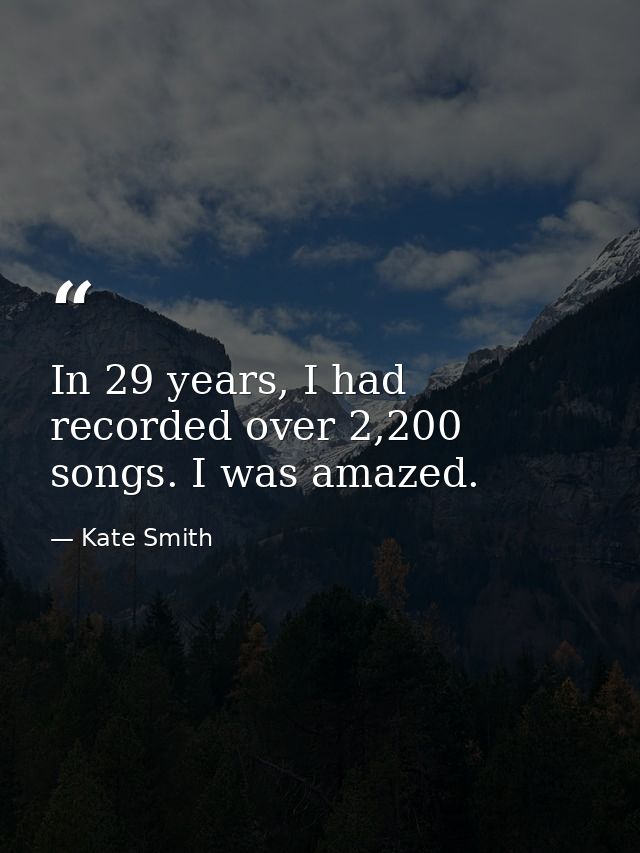 In 29 years, I had recorded over 2,200 songs. I was amazed. — Kate Smith