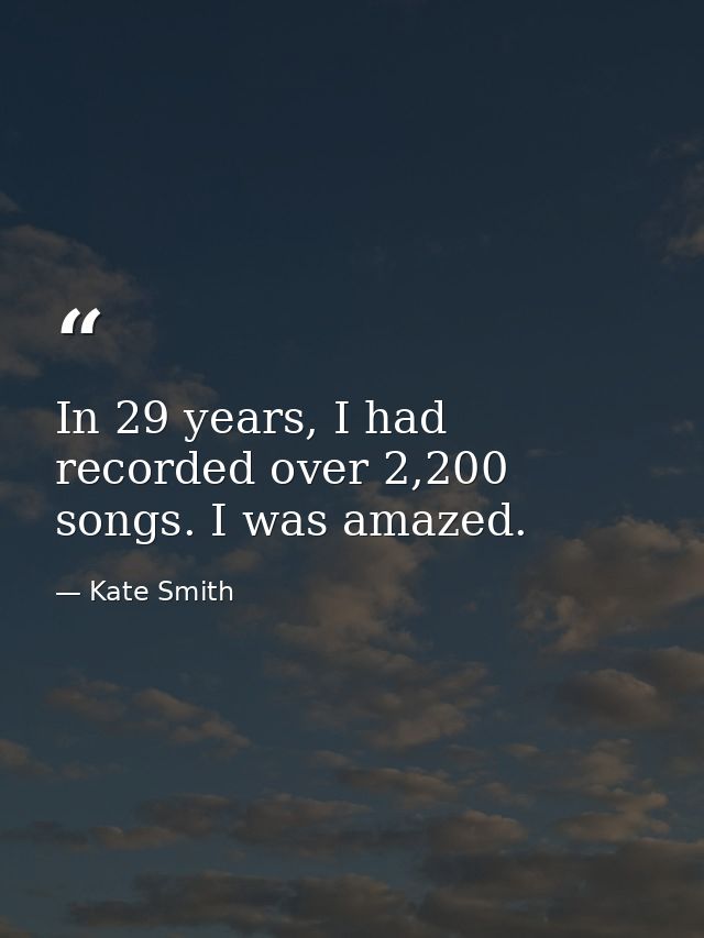 In 29 years, I had recorded over 2,200 songs. I was amazed. — Kate Smith