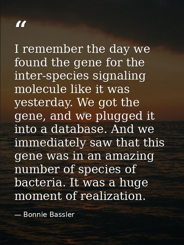 I remember the day we found the gene for the inter-species signaling molecule like it was yesterday. We got the gene, an — Bonnie Bassler