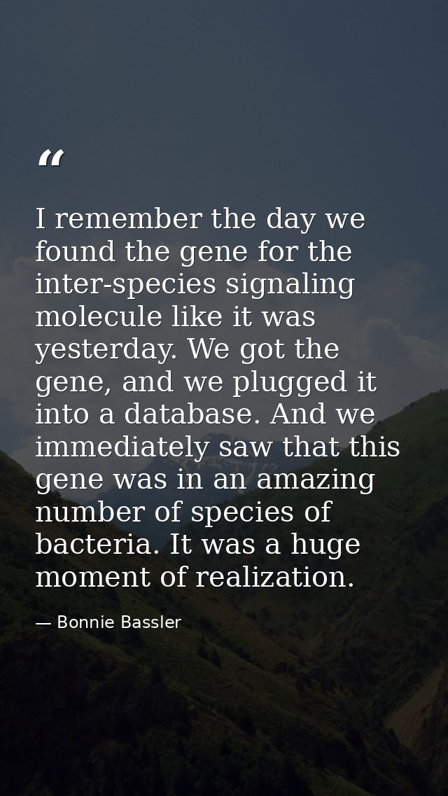 I remember the day we found the gene for the inter-species signaling molecule like it was yesterday. We got the gene, an — Bonnie Bassler