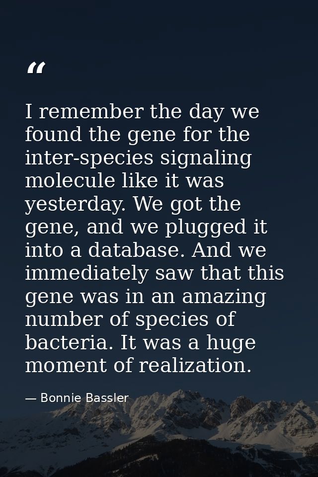 I remember the day we found the gene for the inter-species signaling molecule like it was yesterday. We got the gene, an — Bonnie Bassler