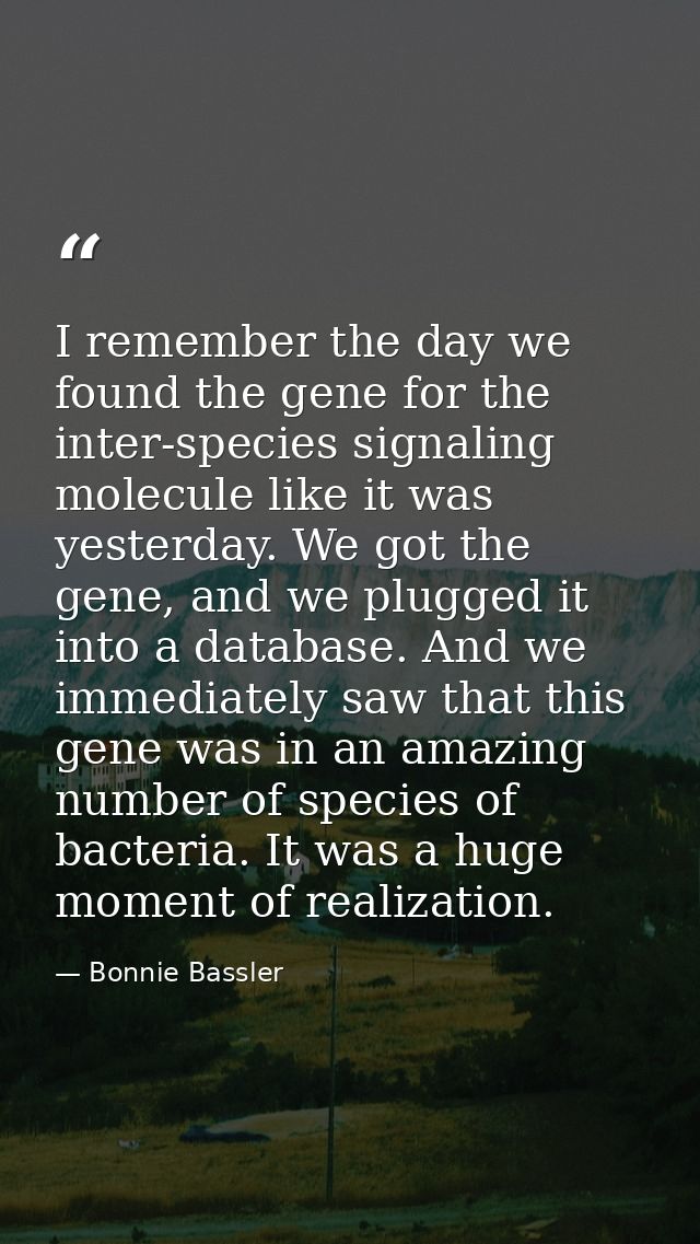I remember the day we found the gene for the inter-species signaling molecule like it was yesterday. We got the gene, an — Bonnie Bassler