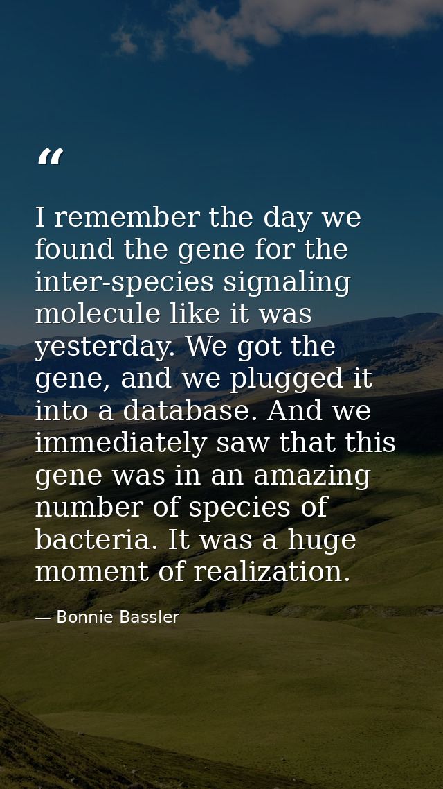 I remember the day we found the gene for the inter-species signaling molecule like it was yesterday. We got the gene, an — Bonnie Bassler