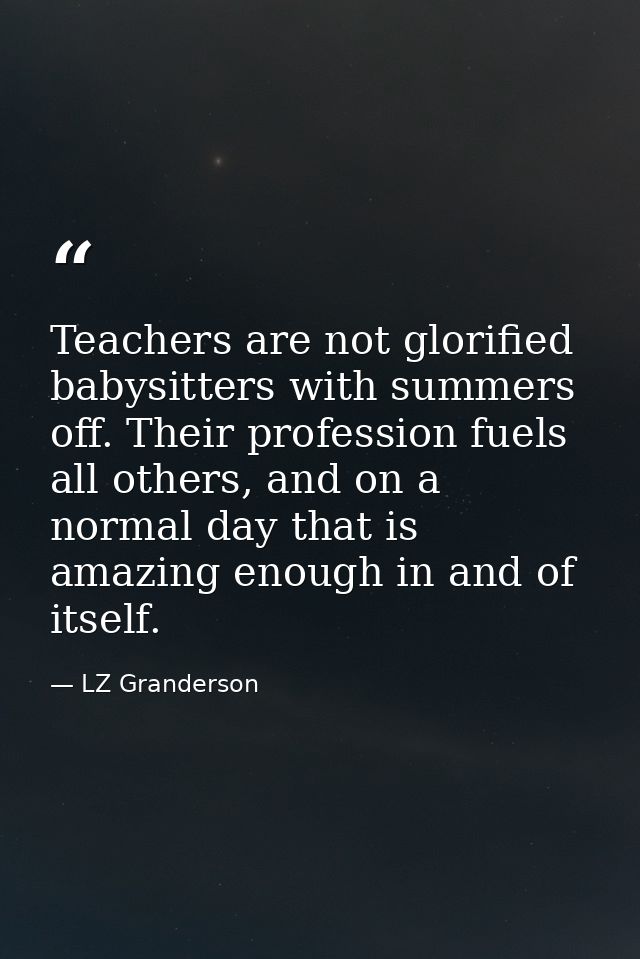 Teachers are not glorified babysitters with summers off. Their profession fuels all others, and on a normal day that is  — LZ Granderson