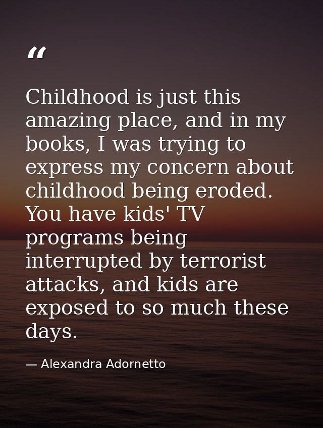 Childhood is just this amazing place, and in my books, I was trying to express my concern about childhood being eroded.  — Alexandra Adornetto