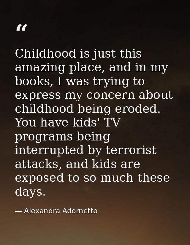 Childhood is just this amazing place, and in my books, I was trying to express my concern about childhood being eroded.  — Alexandra Adornetto