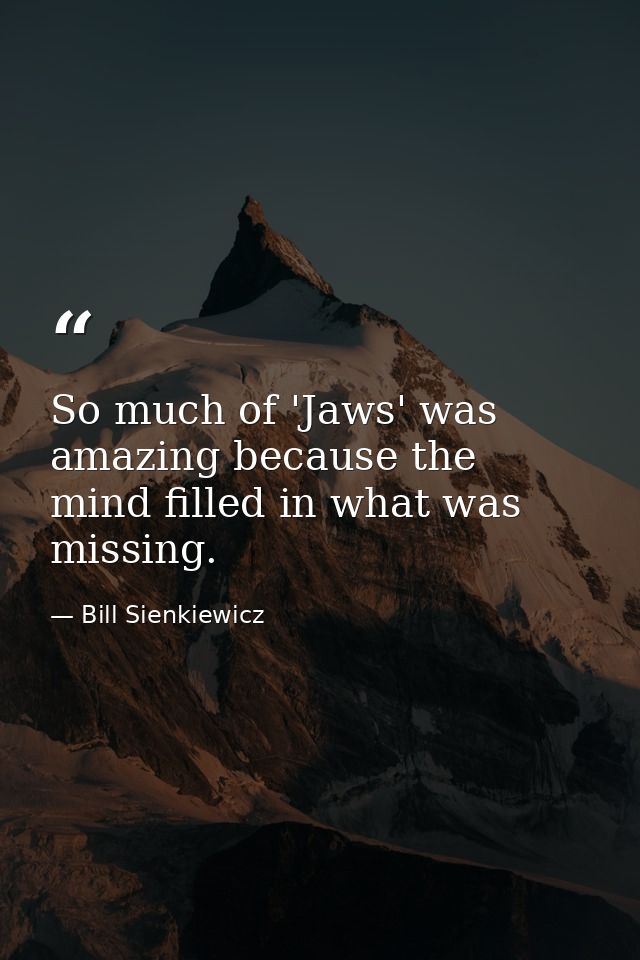 So much of 'Jaws' was amazing because the mind filled in what was missing. — Bill Sienkiewicz