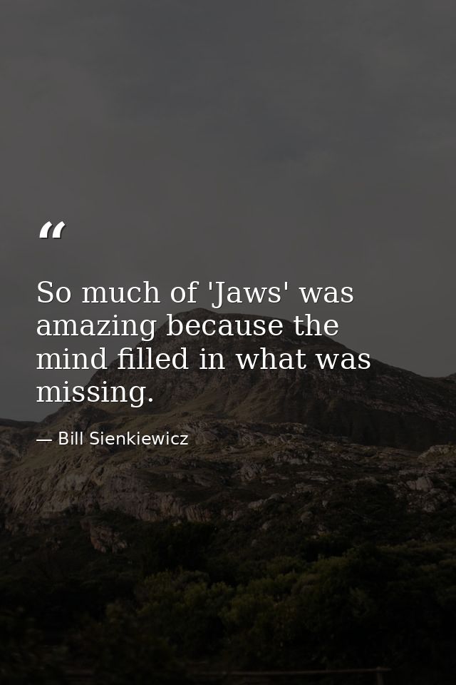So much of 'Jaws' was amazing because the mind filled in what was missing. — Bill Sienkiewicz
