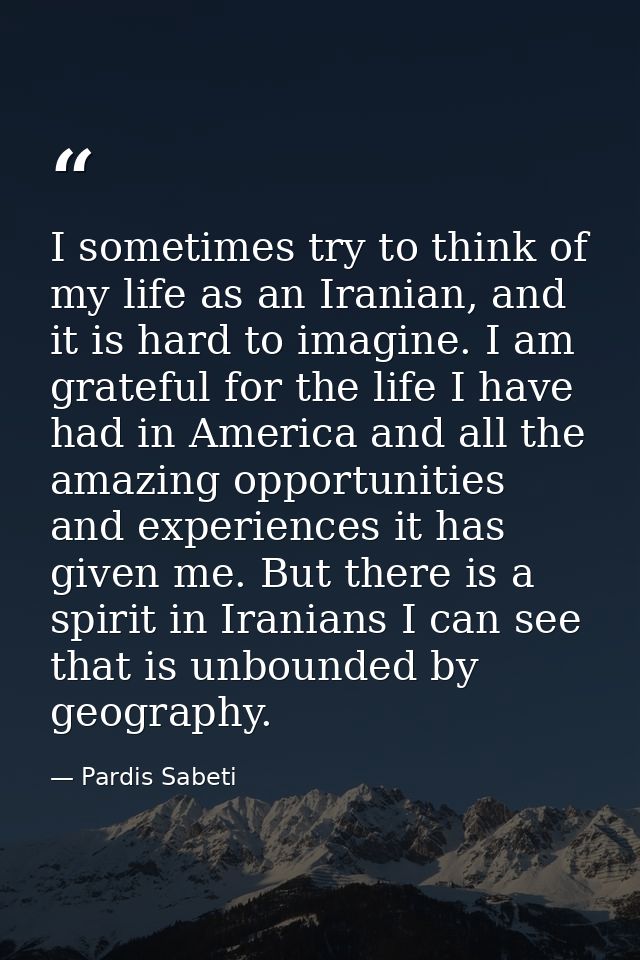 I sometimes try to think of my life as an Iranian, and it is hard to imagine. I am grateful for the life I have had in A — Pardis Sabeti