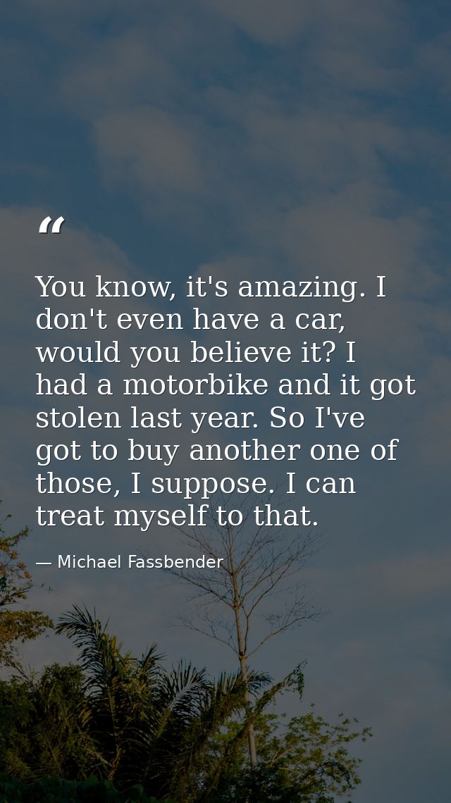 You know, it's amazing. I don't even have a car, would you believe it? I had a motorbike and it got stolen last year. So — Michael Fassbender