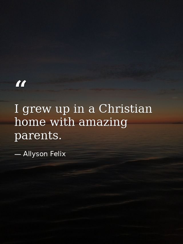 I grew up in a Christian home with amazing parents. — Allyson Felix