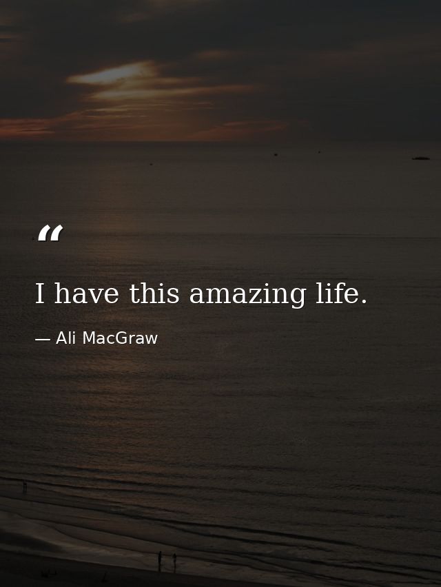 I have this amazing life. — Ali MacGraw
