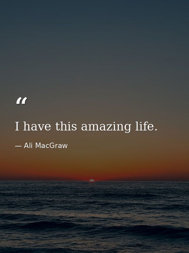 I have this amazing life. — Ali MacGraw