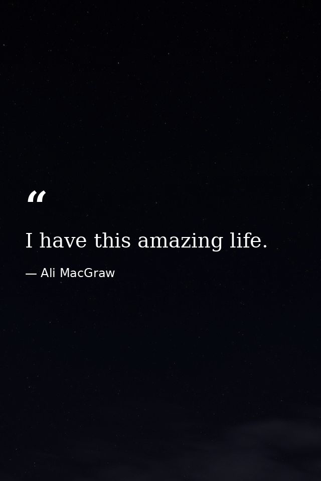 I have this amazing life. — Ali MacGraw