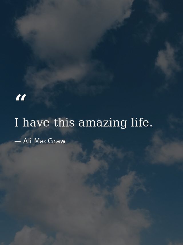 I have this amazing life. — Ali MacGraw