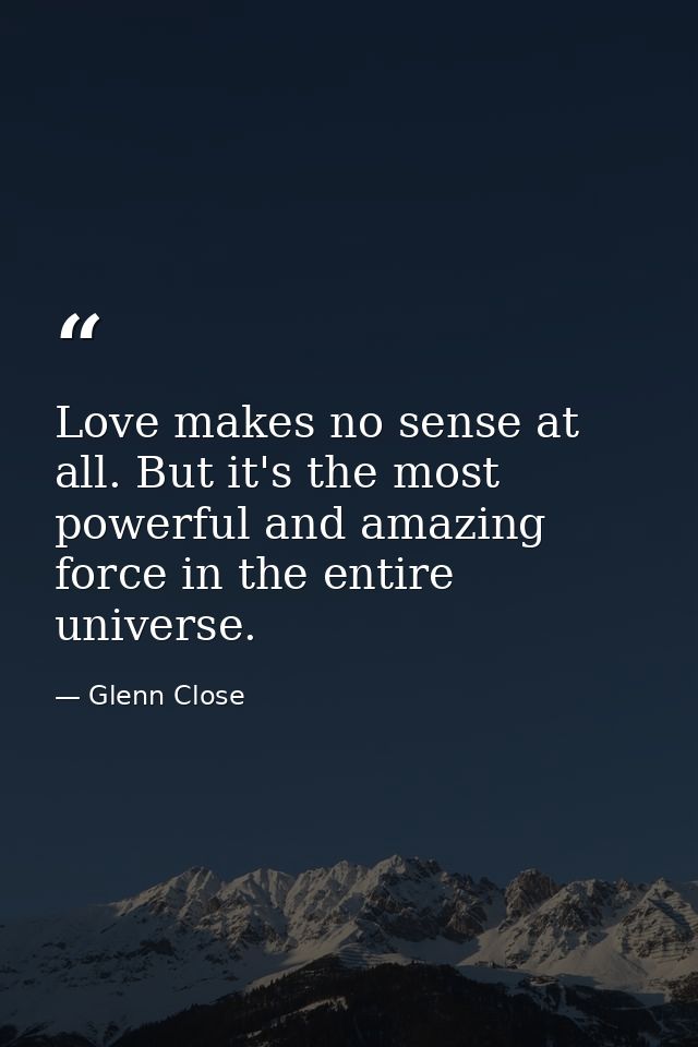 Love makes no sense at all. But it's the most powerful and amazing force in the entire universe. — Glenn Close