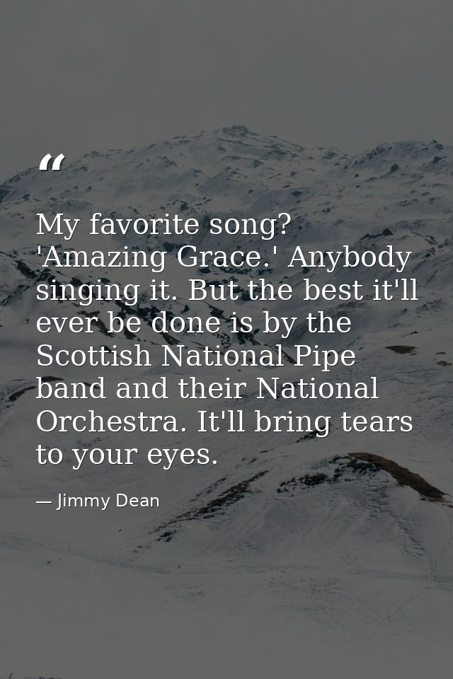 My favorite song? 'Amazing Grace.' Anybody singing it. But the best it'll ever be done is by the Scottish National Pipe  — Jimmy Dean
