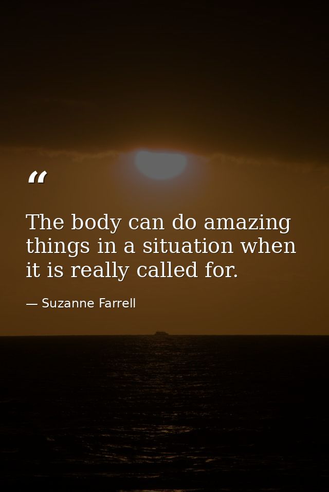 The body can do amazing things in a situation when it is really called for. — Suzanne Farrell