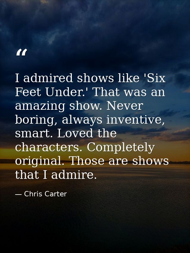 I admired shows like 'Six Feet Under.' That was an amazing show. Never boring, always inventive, smart. Loved the charac — Chris Carter