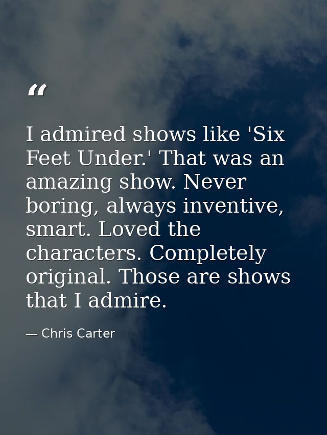 I admired shows like 'Six Feet Under.' That was an amazing show. Never boring, always inventive, smart. Loved the charac — Chris Carter