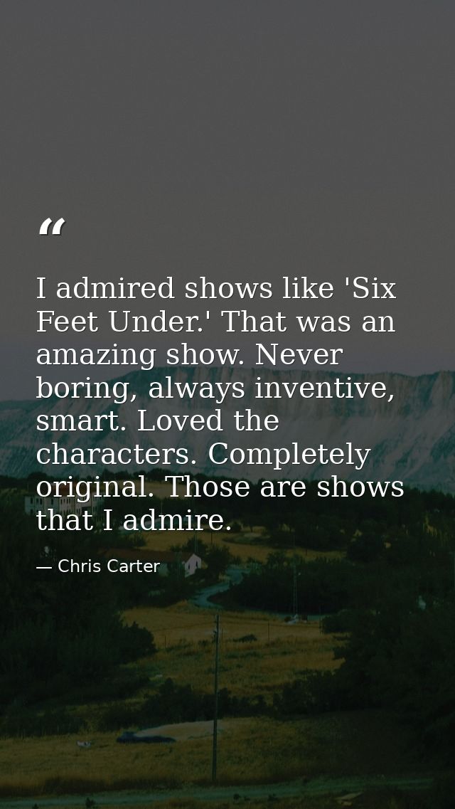 I admired shows like 'Six Feet Under.' That was an amazing show. Never boring, always inventive, smart. Loved the charac — Chris Carter