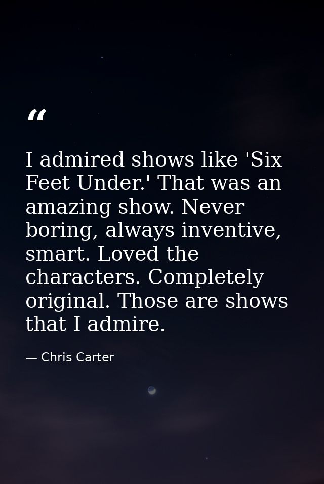 I admired shows like 'Six Feet Under.' That was an amazing show. Never boring, always inventive, smart. Loved the charac — Chris Carter