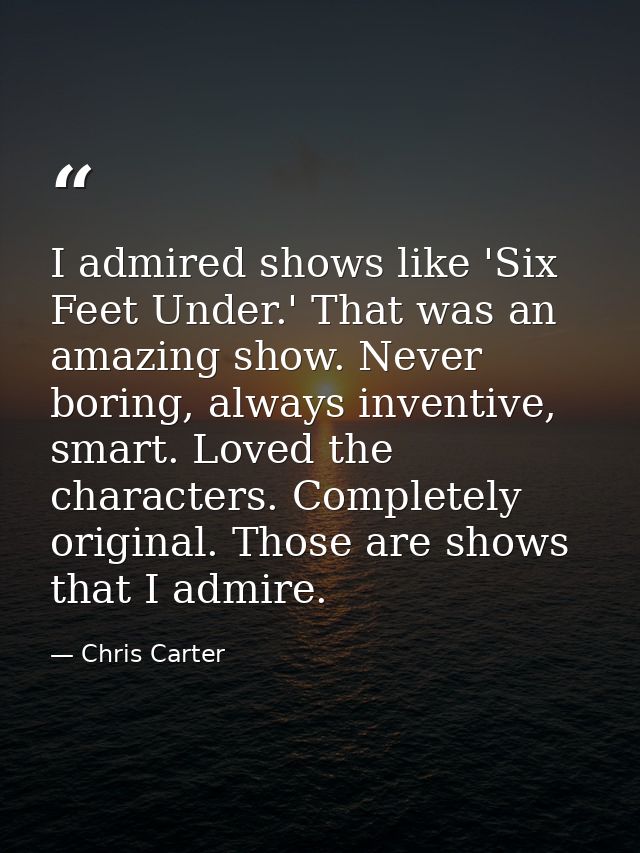 I admired shows like 'Six Feet Under.' That was an amazing show. Never boring, always inventive, smart. Loved the charac — Chris Carter