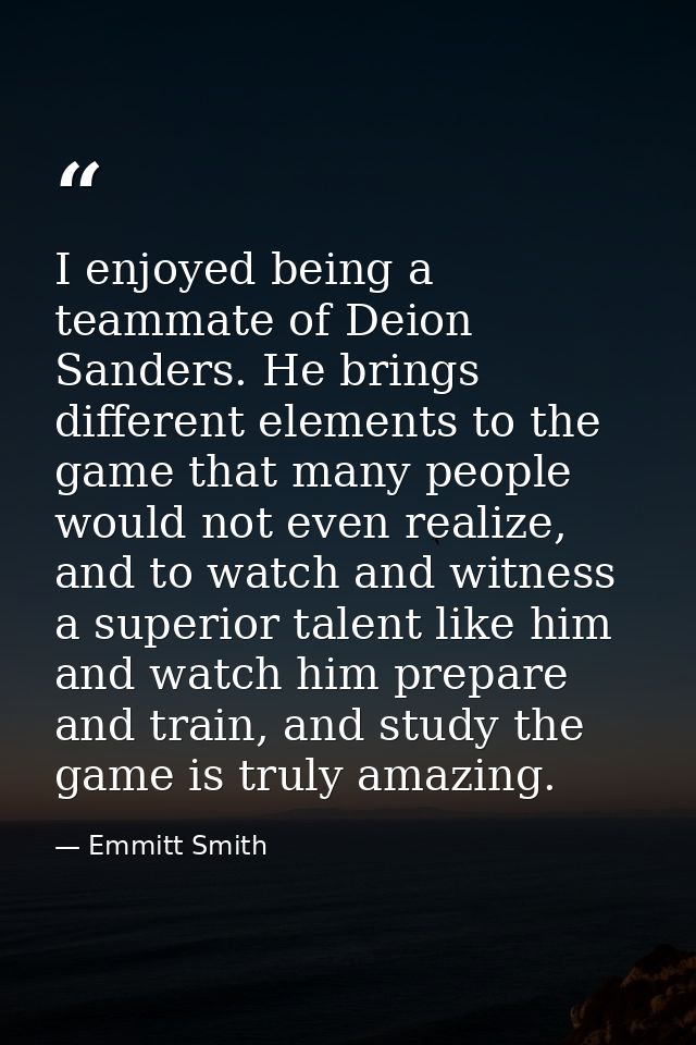 I enjoyed being a teammate of Deion Sanders. He brings different elements to the game that many people would not even re — Emmitt Smith
