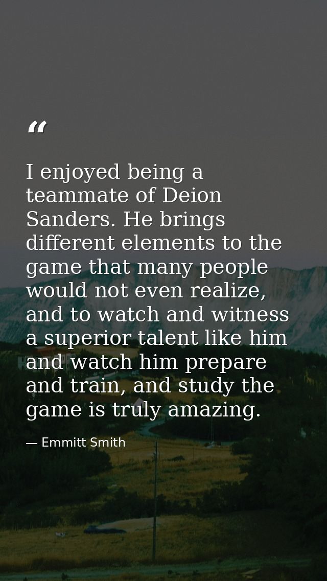 I enjoyed being a teammate of Deion Sanders. He brings different elements to the game that many people would not even re — Emmitt Smith